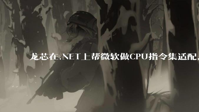 龙芯在.NET上帮微软做CPU指令集适配，为什么到国内.NET开发者这里成了维护龙芯.NET版本?