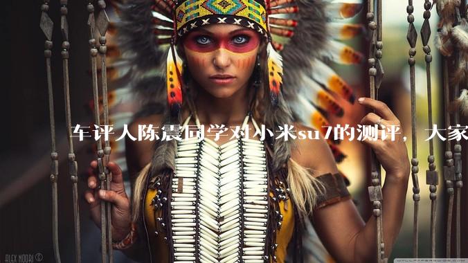车评人陈震同学对小米su7的测评，大家是怎么看待的？