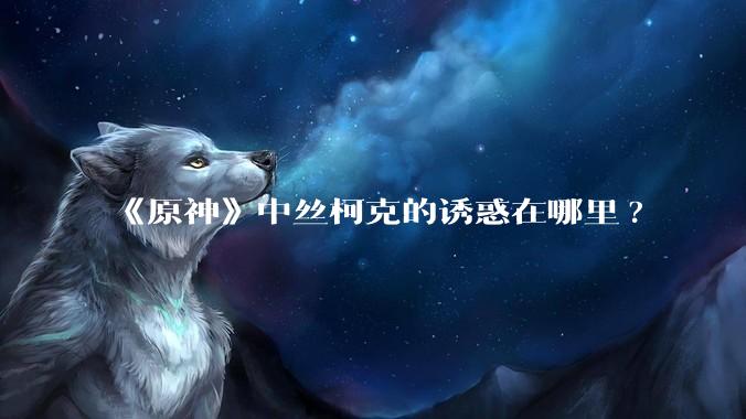 《原神》中丝柯克的诱惑在哪里?