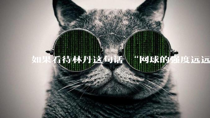 如果看待林丹这句话 “网球的强度远远没有羽毛球大”?